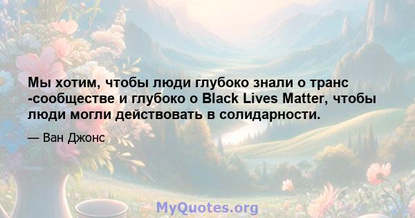 Мы хотим, чтобы люди глубоко знали о транс -сообществе и глубоко о Black Lives Matter, чтобы люди могли действовать в солидарности.