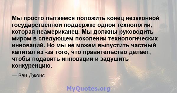 Мы просто пытаемся положить конец незаконной государственной поддержке одной технологии, которая неамериканец. Мы должны руководить миром в следующем поколении технологических инноваций. Но мы не можем выпустить частный 