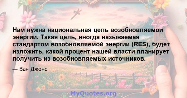 Нам нужна национальная цель возобновляемой энергии. Такая цель, иногда называемая стандартом возобновляемой энергии (RES), будет изложить, какой процент нашей власти планирует получить из возобновляемых источников.