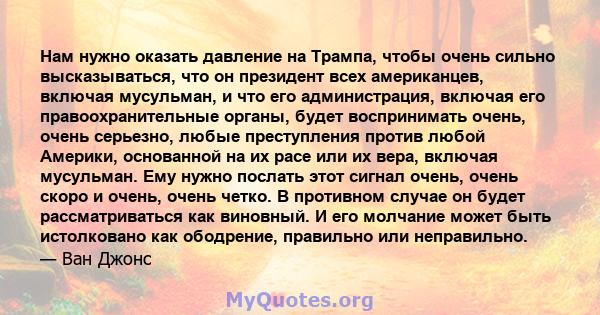 Нам нужно оказать давление на Трампа, чтобы очень сильно высказываться, что он президент всех американцев, включая мусульман, и что его администрация, включая его правоохранительные органы, будет воспринимать очень,