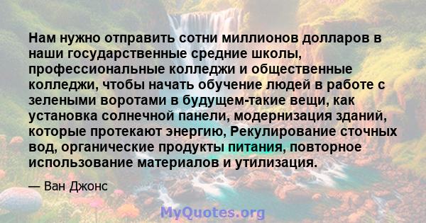 Нам нужно отправить сотни миллионов долларов в наши государственные средние школы, профессиональные колледжи и общественные колледжи, чтобы начать обучение людей в работе с зелеными воротами в будущем-такие вещи, как