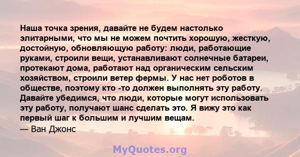 Наша точка зрения, давайте не будем настолько элитарными, что мы не можем почтить хорошую, жесткую, достойную, обновляющую работу: люди, работающие руками, строили вещи, устанавливают солнечные батареи, протекают дома,