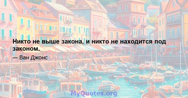 Никто не выше закона, и никто не находится под законом.