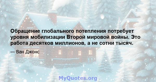 Обращение глобального потепления потребует уровня мобилизации Второй мировой войны. Это работа десятков миллионов, а не сотни тысяч.