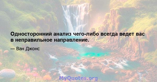 Односторонний анализ чего-либо всегда ведет вас в неправильное направление.