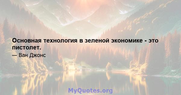 Основная технология в зеленой экономике - это пистолет.