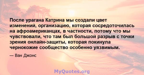 После урагана Катрина мы создали цвет изменений, организацию, которая сосредоточилась на афроамериканцах, в частности, потому что мы чувствовали, что там был большой разрыв с точки зрения онлайн-защиты, которая покинула 