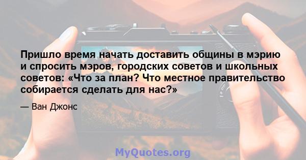 Пришло время начать доставить общины в мэрию и спросить мэров, городских советов и школьных советов: «Что за план? Что местное правительство собирается сделать для нас?»