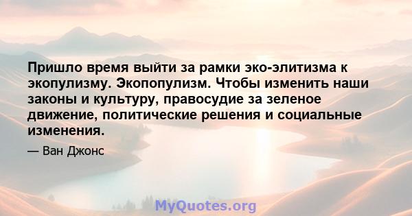 Пришло время выйти за рамки эко-элитизма к экопулизму. Экопопулизм. Чтобы изменить наши законы и культуру, правосудие за зеленое движение, политические решения и социальные изменения.