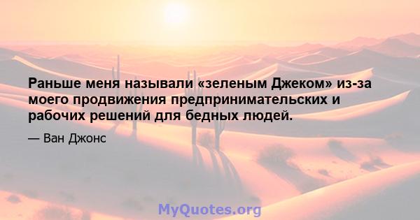 Раньше меня называли «зеленым Джеком» из-за моего продвижения предпринимательских и рабочих решений для бедных людей.