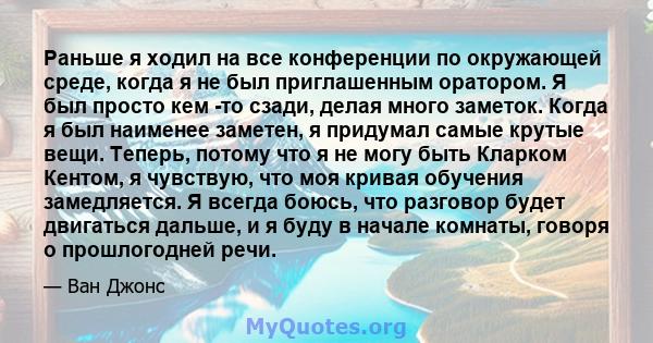 Раньше я ходил на все конференции по окружающей среде, когда я не был приглашенным оратором. Я был просто кем -то сзади, делая много заметок. Когда я был наименее заметен, я придумал самые крутые вещи. Теперь, потому