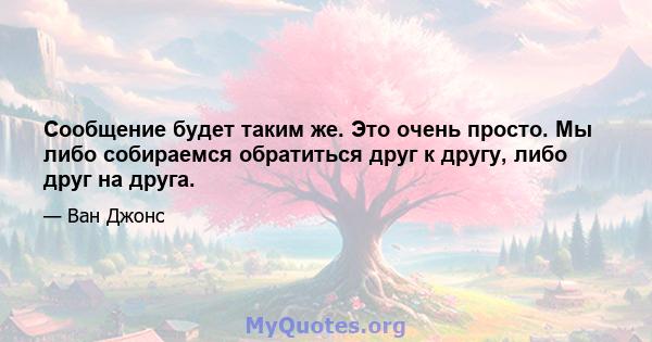 Сообщение будет таким же. Это очень просто. Мы либо собираемся обратиться друг к другу, либо друг на друга.