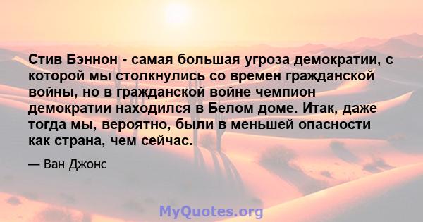 Стив Бэннон - самая большая угроза демократии, с которой мы столкнулись со времен гражданской войны, но в гражданской войне чемпион демократии находился в Белом доме. Итак, даже тогда мы, вероятно, были в меньшей