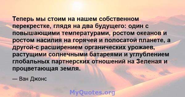 Теперь мы стоим на нашем собственном перекрестке, глядя на два будущего: один с повышающими температурами, ростом океанов и ростом насилия на горячей и полосатой планете, а другой-с расширением органических урожаев,