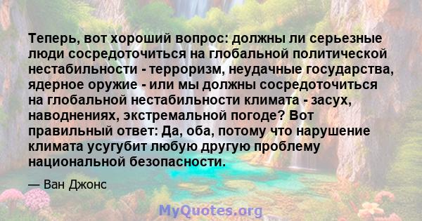 Теперь, вот хороший вопрос: должны ли серьезные люди сосредоточиться на глобальной политической нестабильности - терроризм, неудачные государства, ядерное оружие - или мы должны сосредоточиться на глобальной