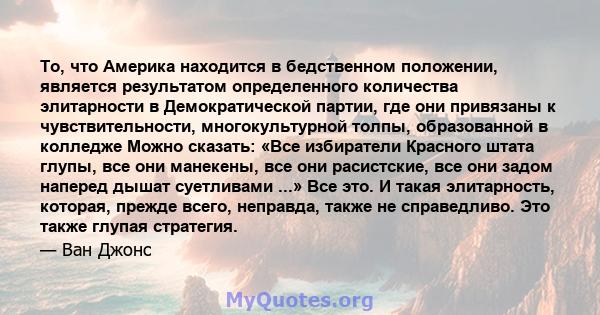 То, что Америка находится в бедственном положении, является результатом определенного количества элитарности в Демократической партии, где они привязаны к чувствительности, многокультурной толпы, образованной в колледже 