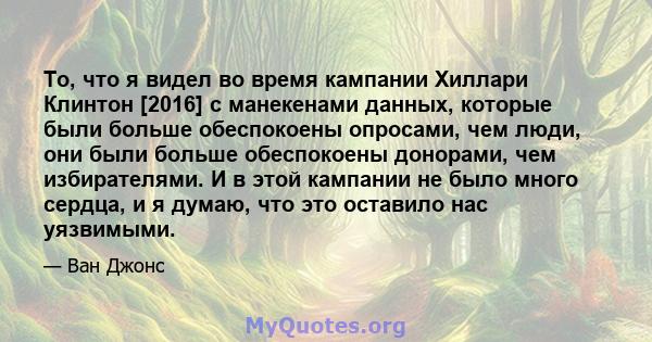 То, что я видел во время кампании Хиллари Клинтон [2016] с манекенами данных, которые были больше обеспокоены опросами, чем люди, они были больше обеспокоены донорами, чем избирателями. И в этой кампании не было много