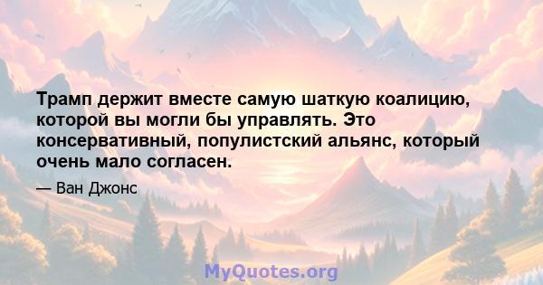 Трамп держит вместе самую шаткую коалицию, которой вы могли бы управлять. Это консервативный, популистский альянс, который очень мало согласен.