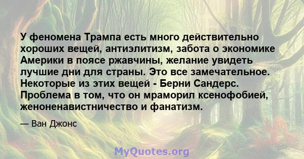 У феномена Трампа есть много действительно хороших вещей, антиэлитизм, забота о экономике Америки в поясе ржавчины, желание увидеть лучшие дни для страны. Это все замечательное. Некоторые из этих вещей - Берни Сандерс.