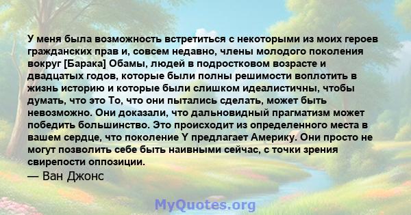 У меня была возможность встретиться с некоторыми из моих героев гражданских прав и, совсем недавно, члены молодого поколения вокруг [Барака] Обамы, людей в подростковом возрасте и двадцатых годов, которые были полны