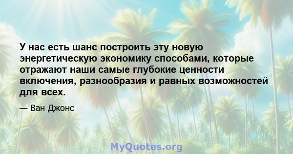 У нас есть шанс построить эту новую энергетическую экономику способами, которые отражают наши самые глубокие ценности включения, разнообразия и равных возможностей для всех.