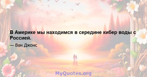 В Америке мы находимся в середине кибер воды с Россией.