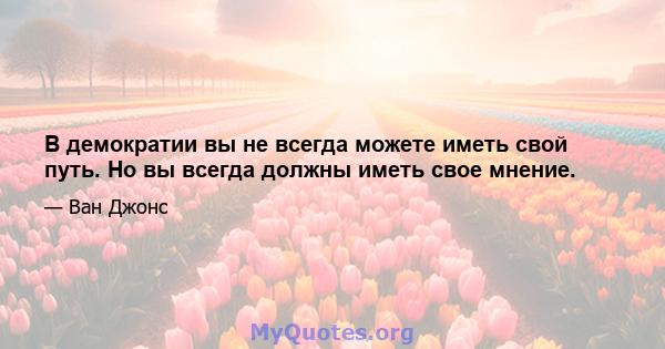 В демократии вы не всегда можете иметь свой путь. Но вы всегда должны иметь свое мнение.