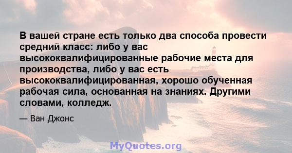 В вашей стране есть только два способа провести средний класс: либо у вас высококвалифицированные рабочие места для производства, либо у вас есть высококвалифицированная, хорошо обученная рабочая сила, основанная на