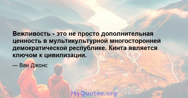 Вежливость - это не просто дополнительная ценность в мультикультурной многосторонней демократической республике. Кинта является ключом к цивилизации.