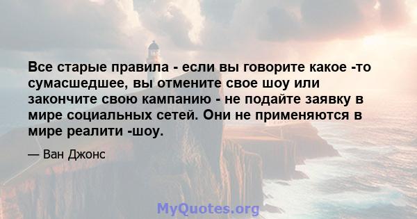 Все старые правила - если вы говорите какое -то сумасшедшее, вы отмените свое шоу или закончите свою кампанию - не подайте заявку в мире социальных сетей. Они не применяются в мире реалити -шоу.