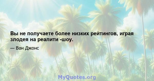 Вы не получаете более низких рейтингов, играя злодея на реалити -шоу.