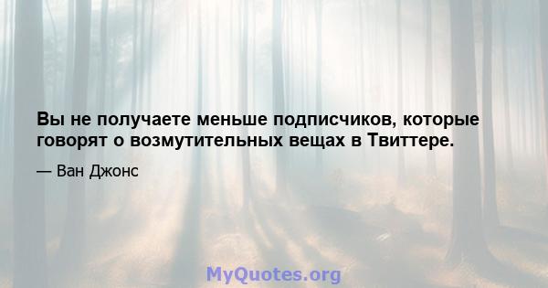 Вы не получаете меньше подписчиков, которые говорят о возмутительных вещах в Твиттере.