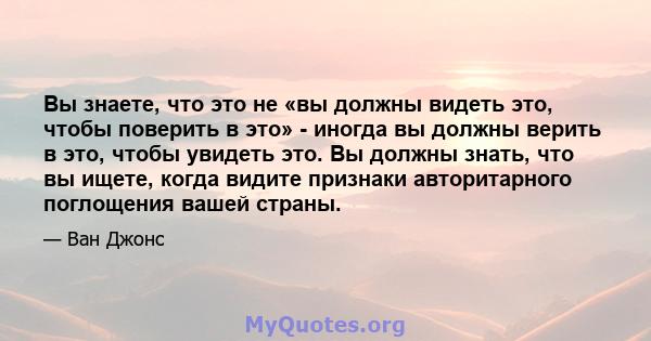 Вы знаете, что это не «вы должны видеть это, чтобы поверить в это» - иногда вы должны верить в это, чтобы увидеть это. Вы должны знать, что вы ищете, когда видите признаки авторитарного поглощения вашей страны.