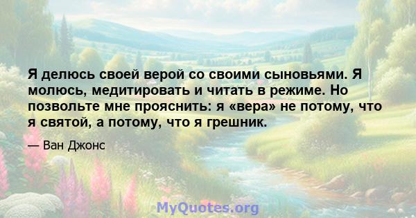 Я делюсь своей верой со своими сыновьями. Я молюсь, медитировать и читать в режиме. Но позвольте мне прояснить: я «вера» не потому, что я святой, а потому, что я грешник.