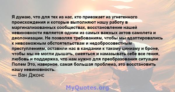 Я думаю, что для тех из нас, кто приезжает из угнетенного происхождения и которые выполняют нашу работу в маргинализованных сообществах, восстановление нашей невиновности является одним из самых важных актов самолета и