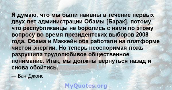 Я думаю, что мы были наивны в течение первых двух лет администрации Обамы [Барак], потому что республиканцы не боролись с нами по этому вопросу во время президентских выборов 2008 года. Обама и Маккейн оба работали на