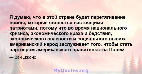 Я думаю, что в этой стране будет перетягивание войны, которые являются настоящими патриотами, потому что во время национального кризиса, экономического краха и бедствия, экологического опасности и социального вывиха