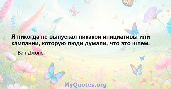 Я никогда не выпускал никакой инициативы или кампании, которую люди думали, что это шлем.