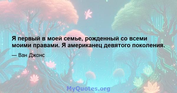 Я первый в моей семье, рожденный со всеми моими правами. Я американец девятого поколения.