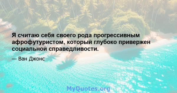 Я считаю себя своего рода прогрессивным афрофутуристом, который глубоко привержен социальной справедливости.