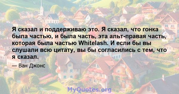 Я сказал и поддерживаю это. Я сказал, что гонка была частью, и была часть, эта альт-правая часть, которая была частью Whitelash. И если бы вы слушали всю цитату, вы бы согласились с тем, что я сказал.