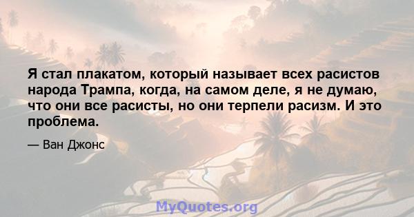 Я стал плакатом, который называет всех расистов народа Трампа, когда, на самом деле, я не думаю, что они все расисты, но они терпели расизм. И это проблема.