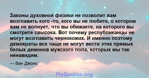 Законы духовной физики не позволит вам возглавить кого -то, кого вы не любите, о котором вам не волнует, что вы обижаете, на которого вы смотрите свысока. Вот почему республиканцы не могут возглавить чернокожих. И