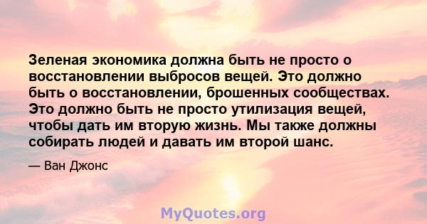 Зеленая экономика должна быть не просто о восстановлении выбросов вещей. Это должно быть о восстановлении, брошенных сообществах. Это должно быть не просто утилизация вещей, чтобы дать им вторую жизнь. Мы также должны