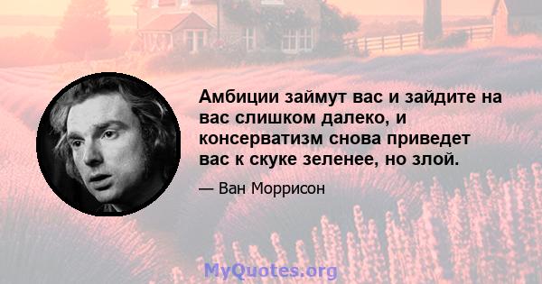 Амбиции займут вас и зайдите на вас слишком далеко, и консерватизм снова приведет вас к скуке зеленее, но злой.