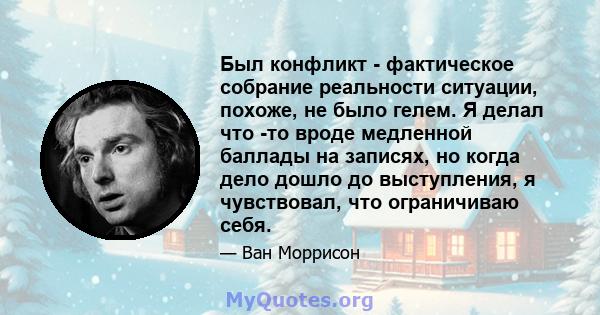 Был конфликт - фактическое собрание реальности ситуации, похоже, не было гелем. Я делал что -то вроде медленной баллады на записях, но когда дело дошло до выступления, я чувствовал, что ограничиваю себя.