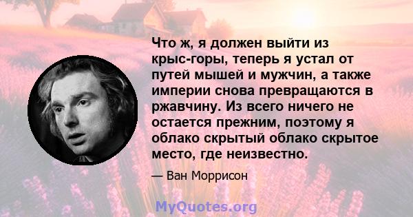 Что ж, я должен выйти из крыс-горы, теперь я устал от путей мышей и мужчин, а также империи снова превращаются в ржавчину. Из всего ничего не остается прежним, поэтому я облако скрытый облако скрытое место, где