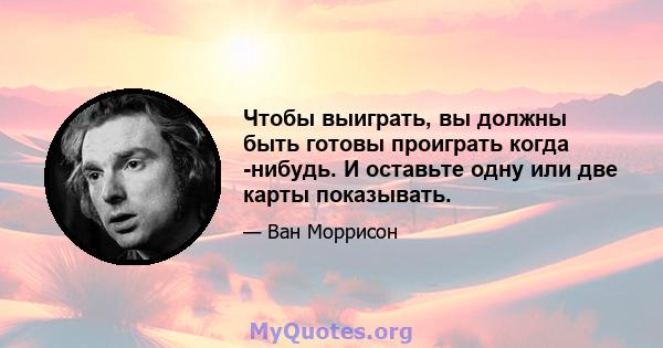 Чтобы выиграть, вы должны быть готовы проиграть когда -нибудь. И оставьте одну или две карты показывать.