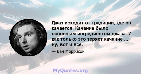 Джаз исходит от традиции, где он качается. Качание было основным ингредиентом джаза. И как только это теряет качание ... ну, вот и все.