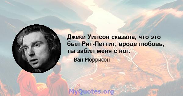 Джеки Уилсон сказала, что это был Рит-Петтит, вроде любовь, ты забил меня с ног.